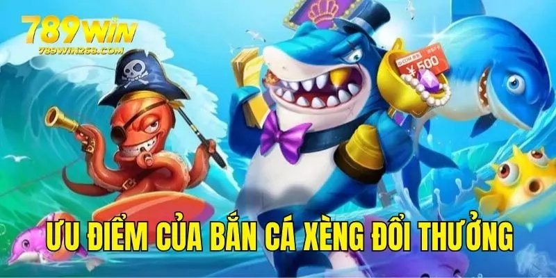 Ưu điểm của game bắn cá xèng ăn tiền thật 789WIN